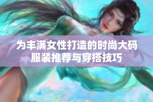 为丰满女性打造的时尚大码服装推荐与穿搭技巧