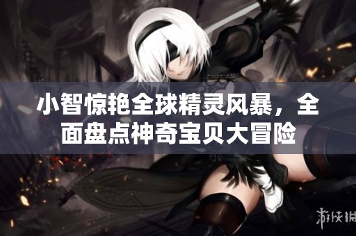 小智惊艳全球精灵风暴，全面盘点神奇宝贝大冒险