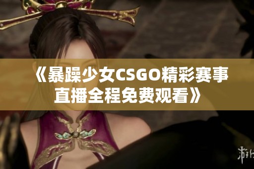 《暴躁少女CSGO精彩赛事直播全程免费观看》
