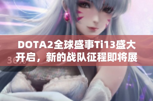 DOTA2全球盛事Ti13盛大开启，新的战队征程即将展开