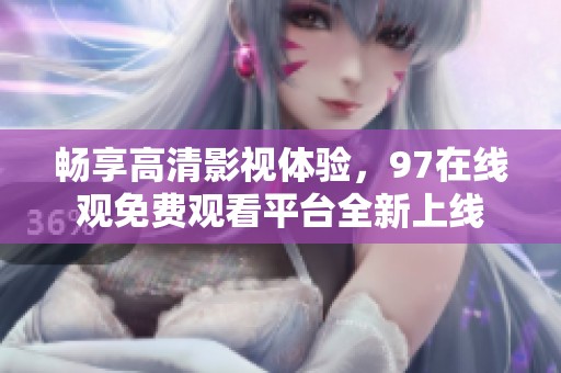 畅享高清影视体验，97在线观免费观看平台全新上线