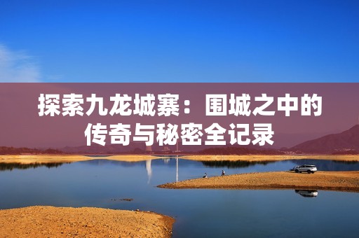 探索九龙城寨：围城之中的传奇与秘密全记录