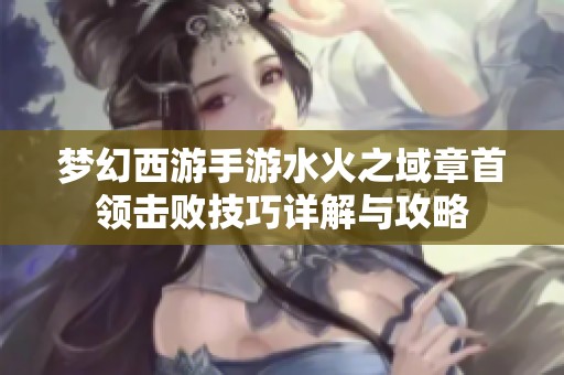 梦幻西游手游水火之域章首领击败技巧详解与攻略