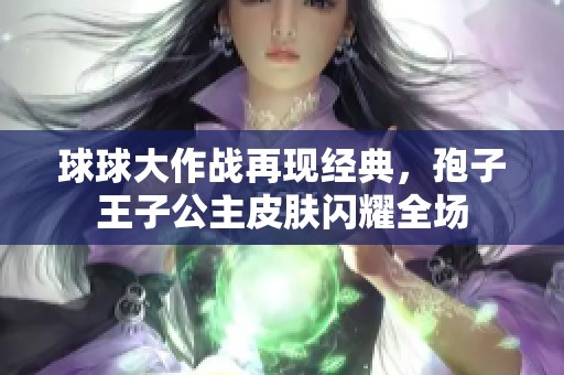 球球大作战再现经典，孢子王子公主皮肤闪耀全场