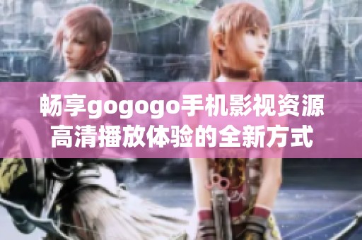 畅享gogogo手机影视资源高清播放体验的全新方式