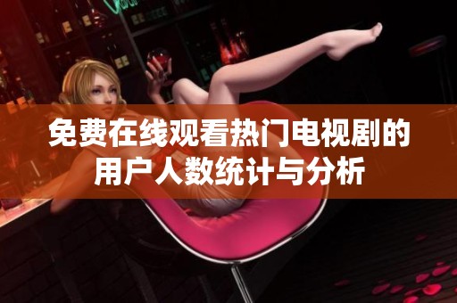 免费在线观看热门电视剧的用户人数统计与分析