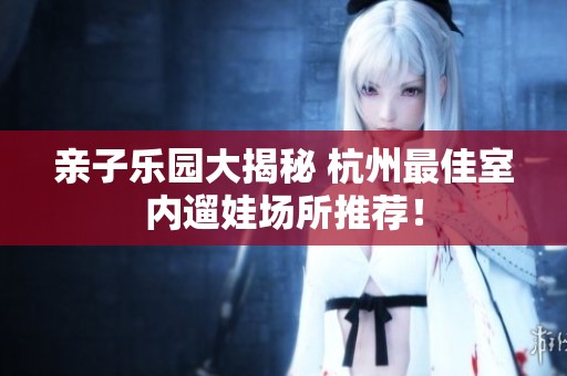 亲子乐园大揭秘 杭州最佳室内遛娃场所推荐！