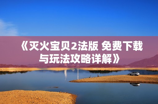 《灭火宝贝2法版 免费下载与玩法攻略详解》