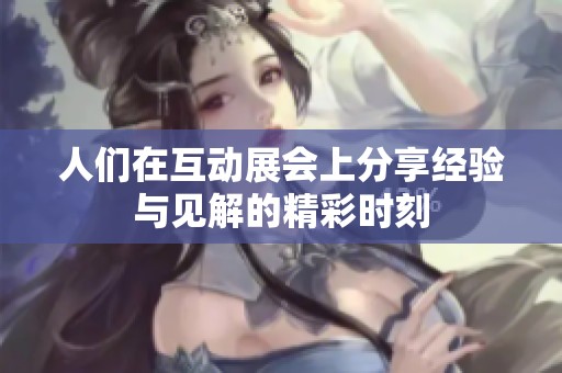 人们在互动展会上分享经验与见解的精彩时刻