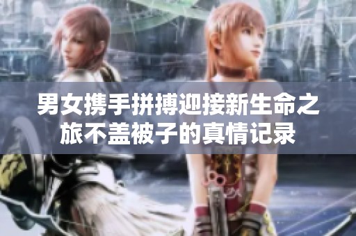 男女携手拼搏迎接新生命之旅不盖被子的真情记录