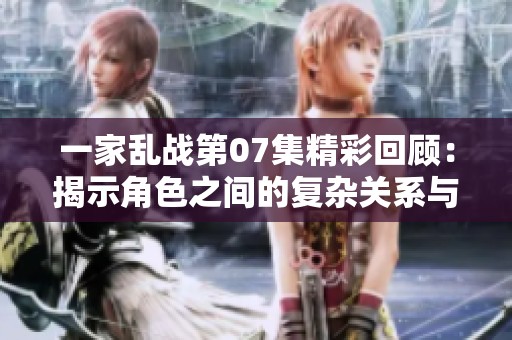一家乱战第07集精彩回顾：揭示角色之间的复杂关系与冲突
