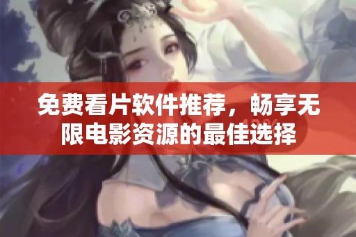 免费看片软件推荐，畅享无限电影资源的最佳选择