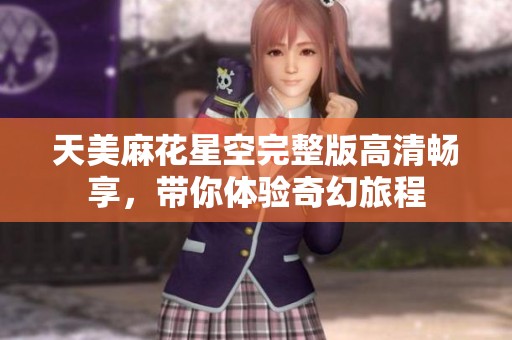 天美麻花星空完整版高清畅享，带你体验奇幻旅程