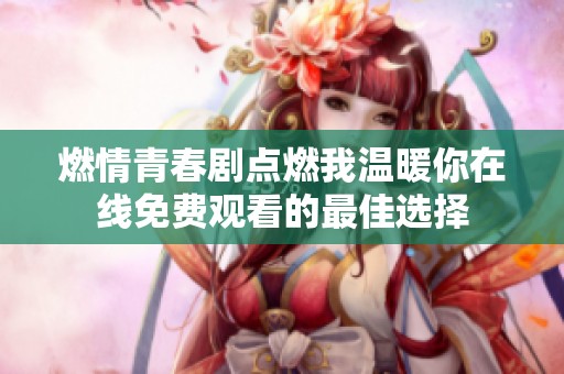 燃情青春剧点燃我温暖你在线免费观看的最佳选择