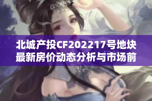 北城产投CF202217号地块最新房价动态分析与市场前景展望