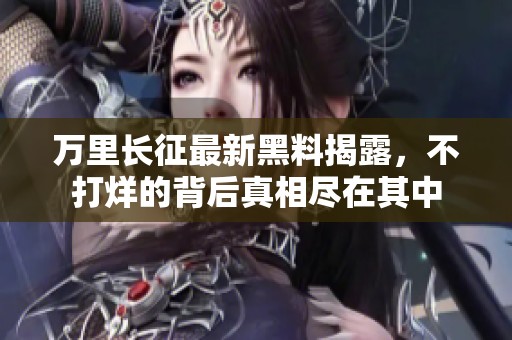 万里长征最新黑料揭露，不打烊的背后真相尽在其中