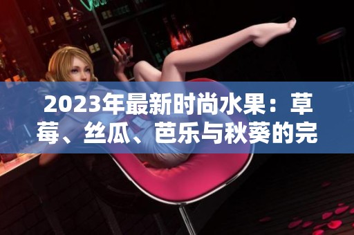 2023年最新时尚水果：草莓、丝瓜、芭乐与秋葵的完美搭配解析