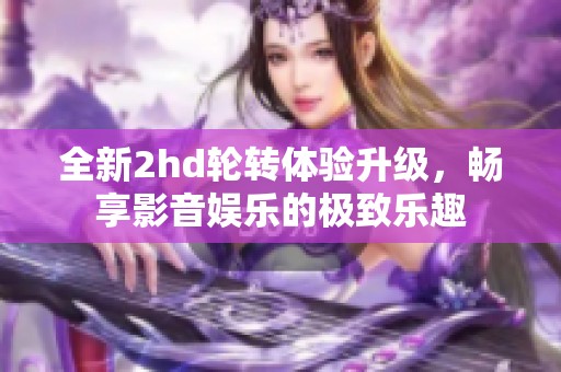 全新2hd轮转体验升级，畅享影音娱乐的极致乐趣