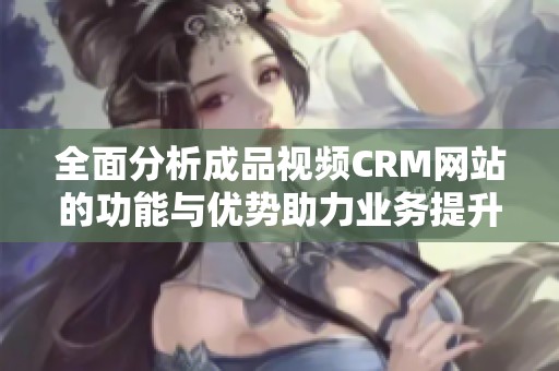 全面分析成品视频CRM网站的功能与优势助力业务提升