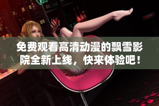 免费观看高清动漫的飘雪影院全新上线，快来体验吧！