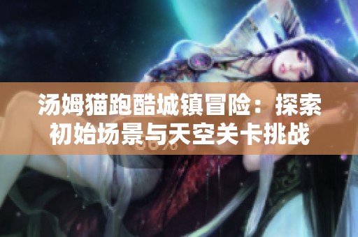 汤姆猫跑酷城镇冒险：探索初始场景与天空关卡挑战