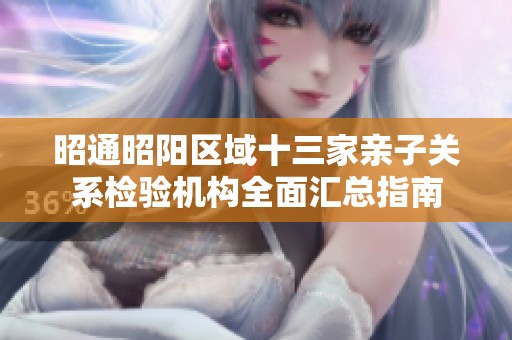 昭通昭阳区域十三家亲子关系检验机构全面汇总指南