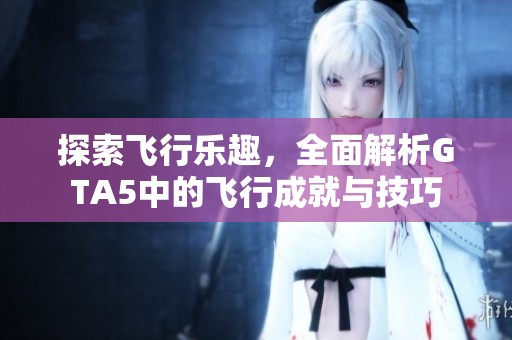 探索飞行乐趣，全面解析GTA5中的飞行成就与技巧