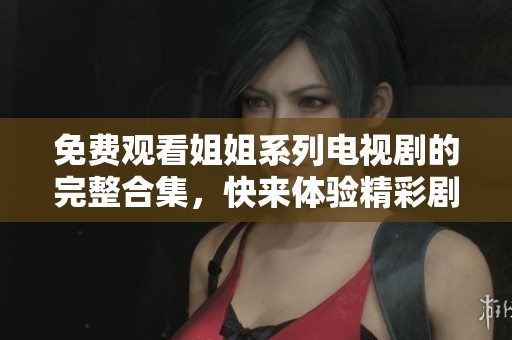 免费观看姐姐系列电视剧的完整合集，快来体验精彩剧情吧