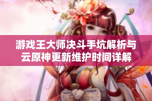 游戏王大师决斗手坑解析与云原神更新维护时间详解