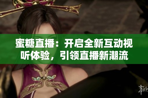 蜜糖直播：开启全新互动视听体验，引领直播新潮流