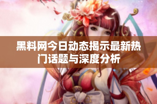 黑料网今日动态揭示最新热门话题与深度分析