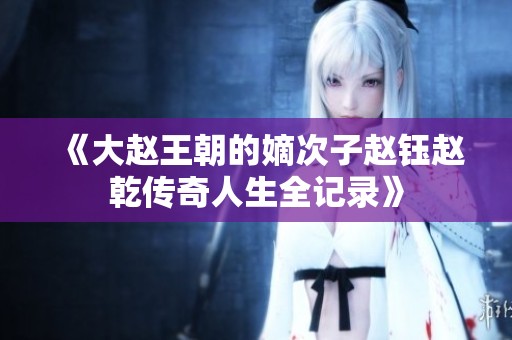 《大赵王朝的嫡次子赵钰赵乾传奇人生全记录》