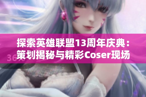 探索英雄联盟13周年庆典：策划揭秘与精彩Coser现场互动