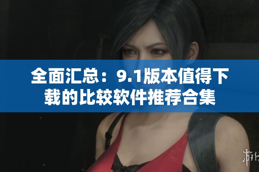全面汇总：9.1版本值得下载的比较软件推荐合集