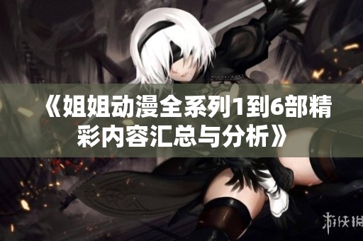 《姐姐动漫全系列1到6部精彩内容汇总与分析》