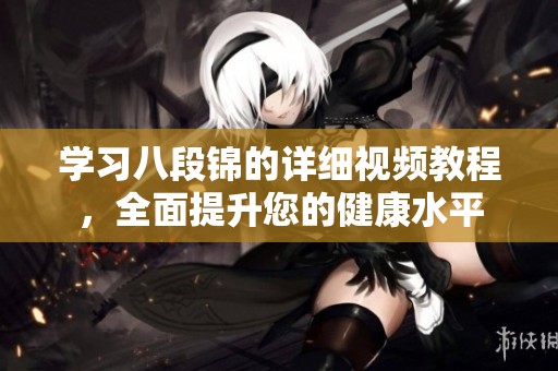 学习八段锦的详细视频教程，全面提升您的健康水平