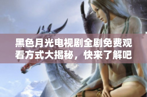 黑色月光电视剧全剧免费观看方式大揭秘，快来了解吧