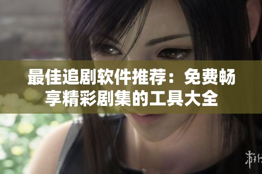 最佳追剧软件推荐：免费畅享精彩剧集的工具大全