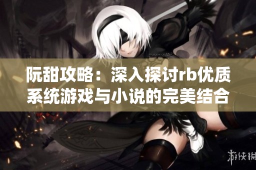 阮甜攻略：深入探讨rb优质系统游戏与小说的完美结合