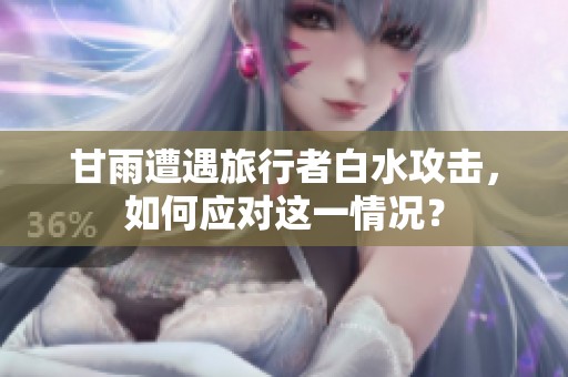 甘雨遭遇旅行者白水攻击，如何应对这一情况？