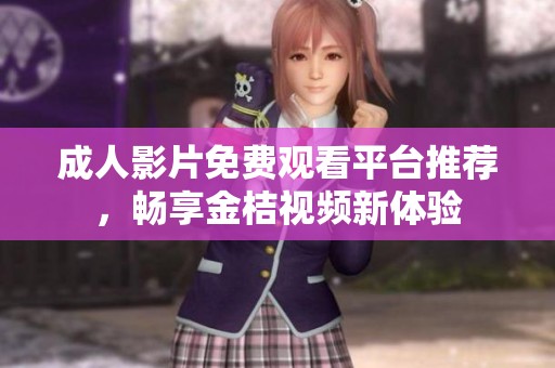 成人影片免费观看平台推荐，畅享金桔视频新体验