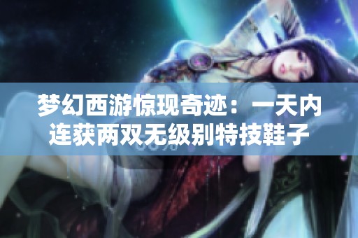 梦幻西游惊现奇迹：一天内连获两双无级别特技鞋子