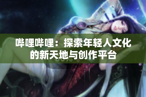 哔哩哔哩：探索年轻人文化的新天地与创作平台