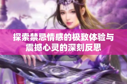 探索禁忌情感的极致体验与震撼心灵的深刻反思