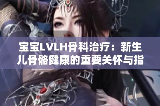 宝宝LVLH骨科治疗：新生儿骨骼健康的重要关怀与指导