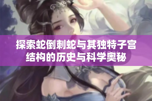 探索蛇倒刺蛇与其独特子宫结构的历史与科学奥秘