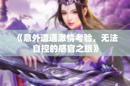 《意外遭遇激情考验，无法自控的感官之旅》