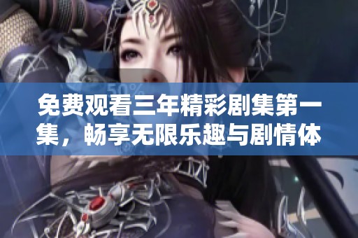 免费观看三年精彩剧集第一集，畅享无限乐趣与剧情体验