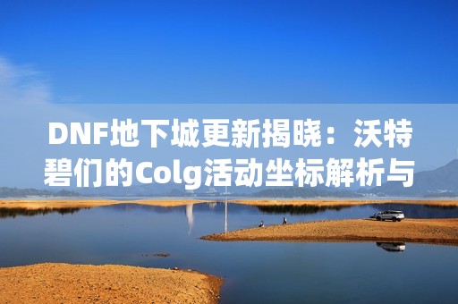 DNF地下城更新揭晓：沃特碧们的Colg活动坐标解析与攻略分享