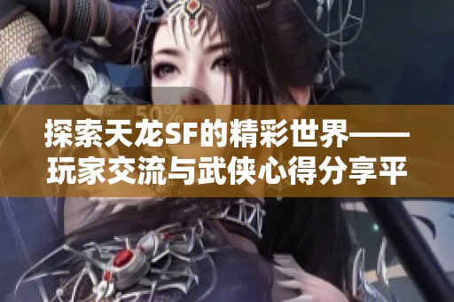 探索天龙SF的精彩世界——玩家交流与武侠心得分享平台推荐